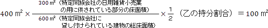 400平方メートル×（300平方メートル（特定同族会社の日用雑貨小売業の用に供されている部分の床面積）÷600平方メートル（特定同族会社に貸し付けられている建物の総床面積））×(１÷２（乙の持分割合）)＝100平方メートル