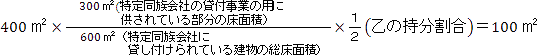 400平方メートル×（300平方メートル（特定同族会社の貸付事業の用に供されている部分の床面積）÷600平方メートル（特定同族会社に貸し付けられている建物の総床面積））×(１÷２（乙の持分割合）)＝100平方メートル