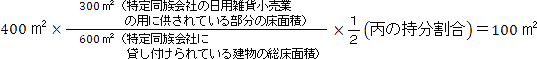 400平方メートル×（300平方メートル（特定同族会社の日用雑貨小売業の用に供されている部分の床面積）÷600平方メートル（特定同族会社に貸し付けられている建物の総床面積）)×(１÷２（丙の持分割合）)＝100平方メートル